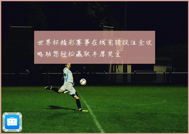 世界杯精彩赛事在线竞猜投注全攻略助您轻松赢取丰厚奖金