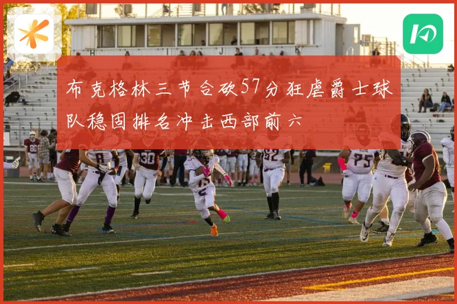 布克格林三节合砍57分狂虐爵士球队稳固排名冲击西部前六