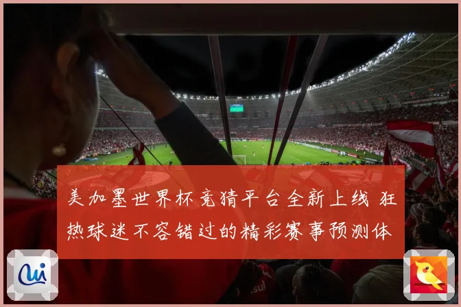 美加墨世界杯竞猜平台全新上线 狂热球迷不容错过的精彩赛事预测体验