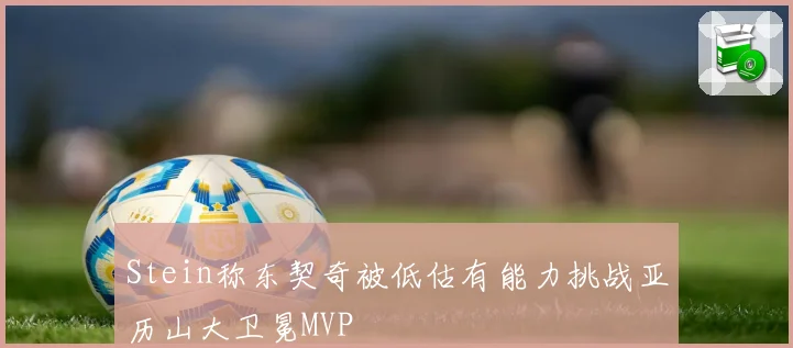 Stein称东契奇被低估有能力挑战亚历山大卫冕MVP