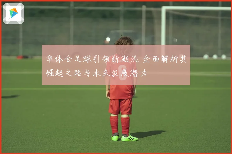 华体会足球引领新潮流 全面解析其崛起之路与未来发展潜力