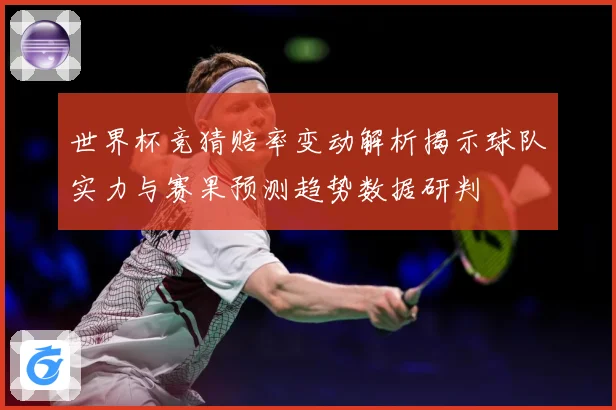 世界杯竞猜赔率变动解析揭示球队实力与赛果预测趋势数据研判