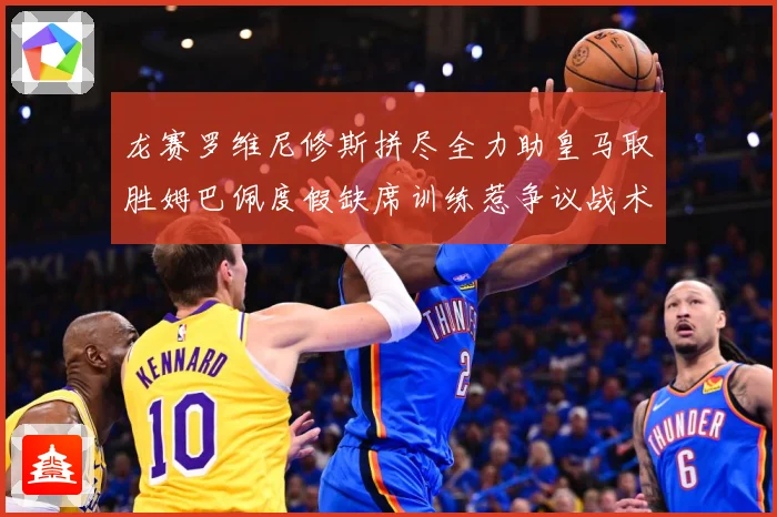 龙赛罗维尼修斯拼尽全力助皇马取胜姆巴佩度假缺席训练惹争议战术观察