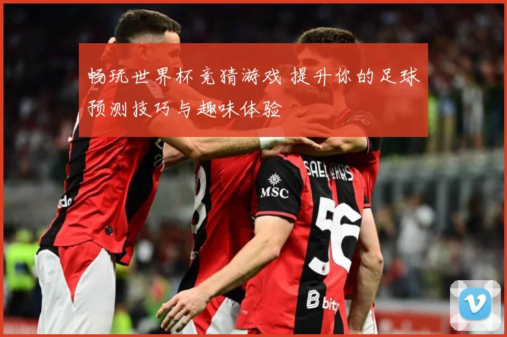 畅玩世界杯竞猜游戏 提升你的足球预测技巧与趣味体验