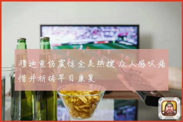 穆迪重伤震惊全美热搜 众人感叹痛惜并祈祷早日康复