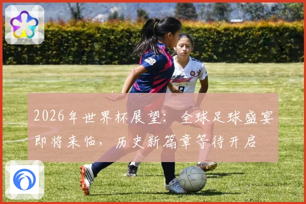2026年世界杯展望：全球足球盛宴即将来临，历史新篇章等待开启