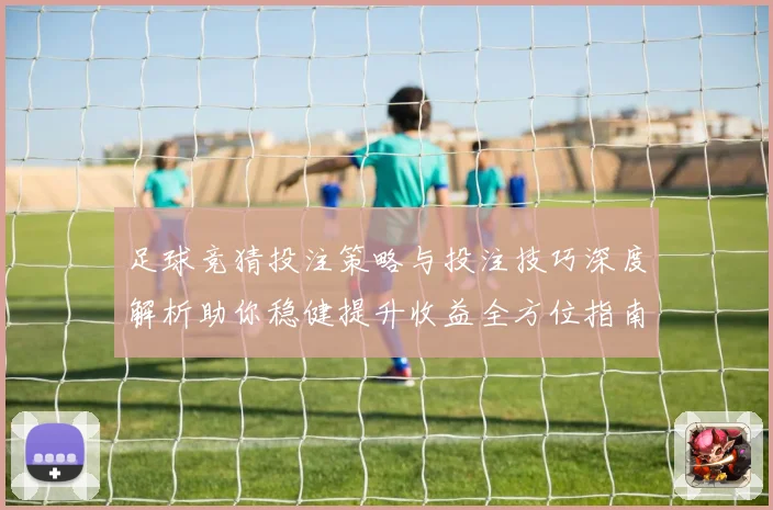足球竞猜投注策略与投注技巧深度解析助你稳健提升收益全方位指南