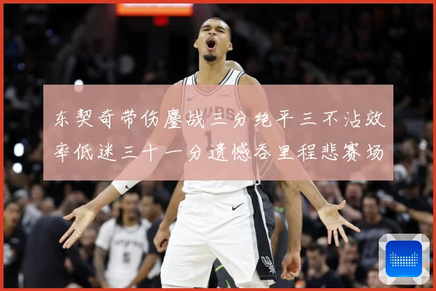 东契奇带伤鏖战三分绝平三不沾效率低迷三十一分遗憾吞里程悲赛场复盘