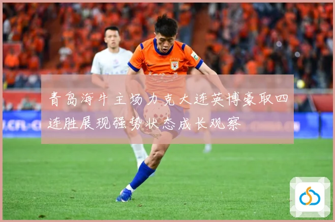 青岛海牛主场力克大连英博豪取四连胜展现强势状态成长观察