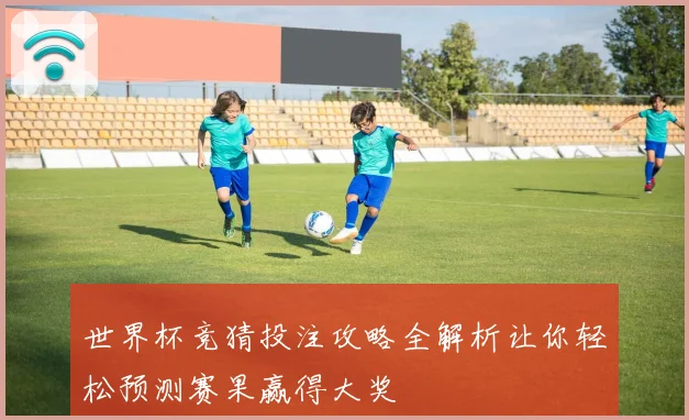 世界杯竞猜投注攻略全解析让你轻松预测赛果赢得大奖