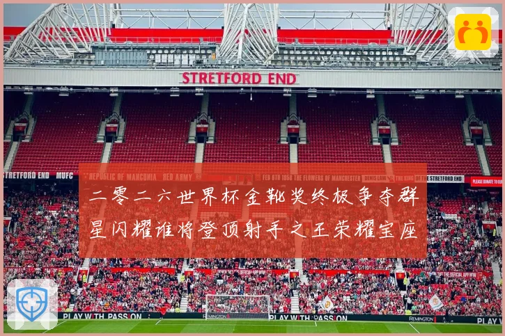 二零二六世界杯金靴奖终极争夺群星闪耀谁将登顶射手之王荣耀宝座