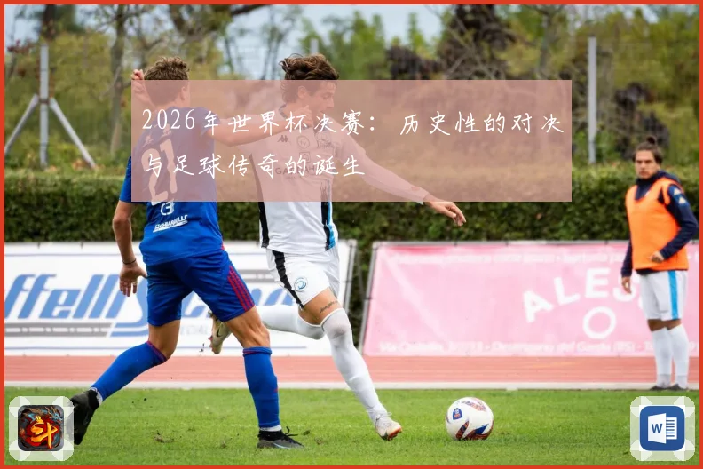 2026年世界杯决赛：历史性的对决与足球传奇的诞生