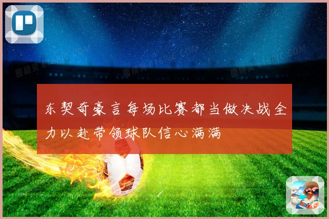 东契奇豪言每场比赛都当做决战全力以赴带领球队信心满满