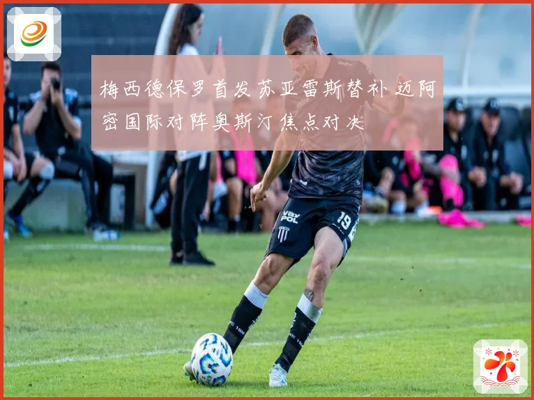 梅西德保罗首发苏亚雷斯替补 迈阿密国际对阵奥斯汀焦点对决