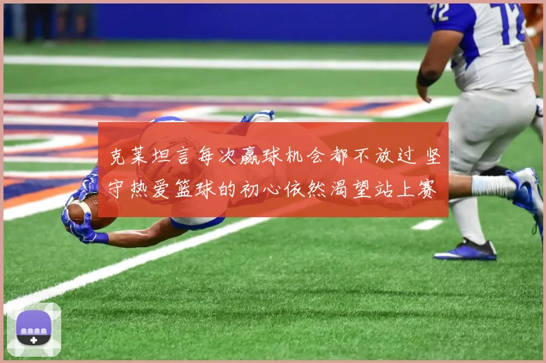 克莱坦言每次赢球机会都不放过 坚守热爱篮球的初心依然渴望站上赛场