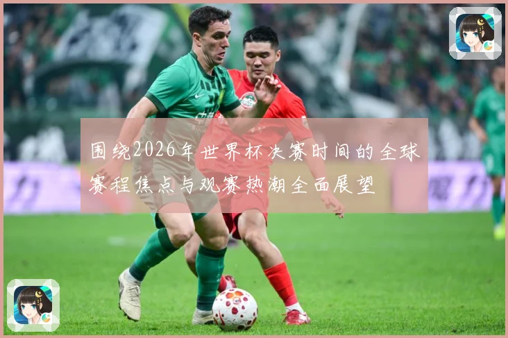 围绕2026年世界杯决赛时间的全球赛程焦点与观赛热潮全面展望