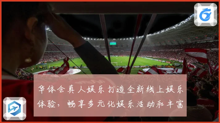 华体会真人娱乐打造全新线上娱乐体验，畅享多元化娱乐活动和丰富奖励活动