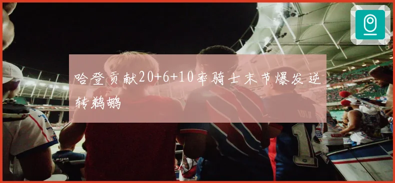 哈登贡献20+6+10率骑士末节爆发逆转鹈鹕