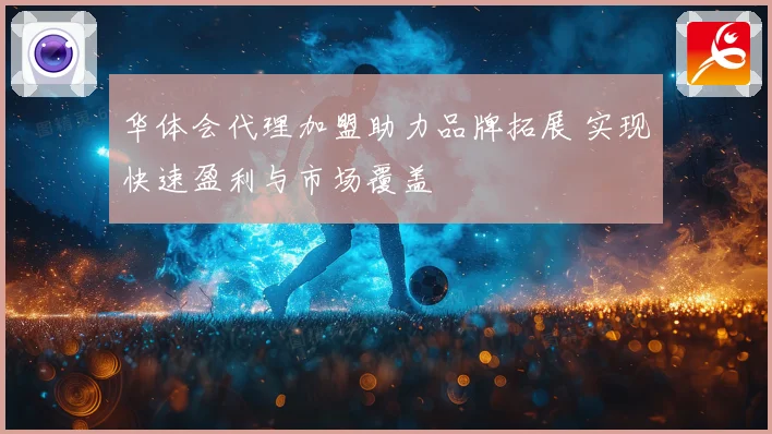 华体会代理加盟助力品牌拓展 实现快速盈利与市场覆盖