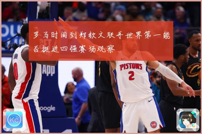 罗马时间到郑钦文联手世界第一能否挺进四强赛场观察