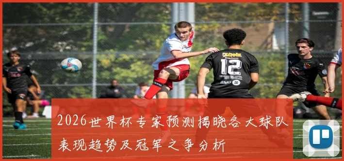 2026世界杯专家预测揭晓各大球队表现趋势及冠军之争分析