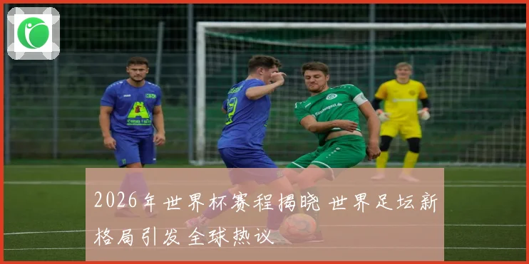 2026年世界杯赛程揭晓 世界足坛新格局引发全球热议