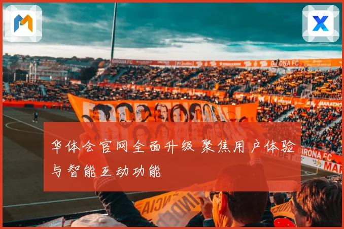 华体会官网全面升级 聚焦用户体验与智能互动功能