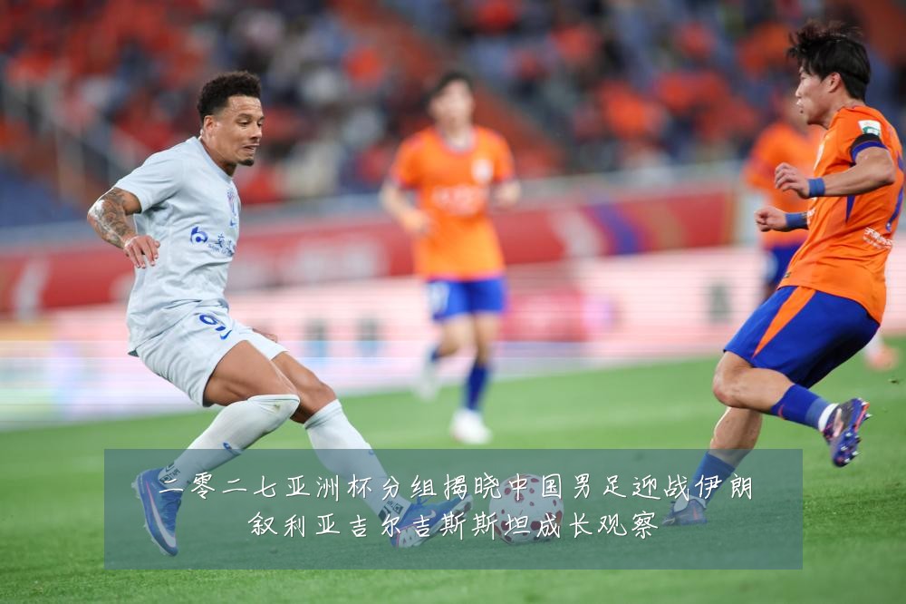 二零二七亚洲杯分组揭晓中国男足迎战伊朗叙利亚吉尔吉斯斯坦成长观察