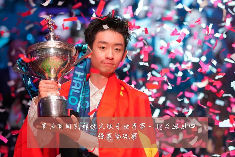 罗马时间到郑钦文联手世界第一能否挺进四强赛场观察