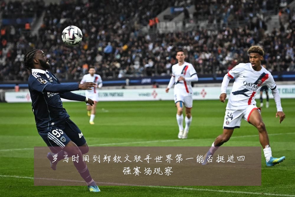 罗马时间到郑钦文联手世界第一能否挺进四强赛场观察