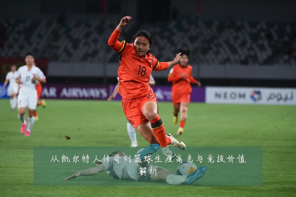 从凯尔特人传奇到篮球生涯高光与竞技价值解析