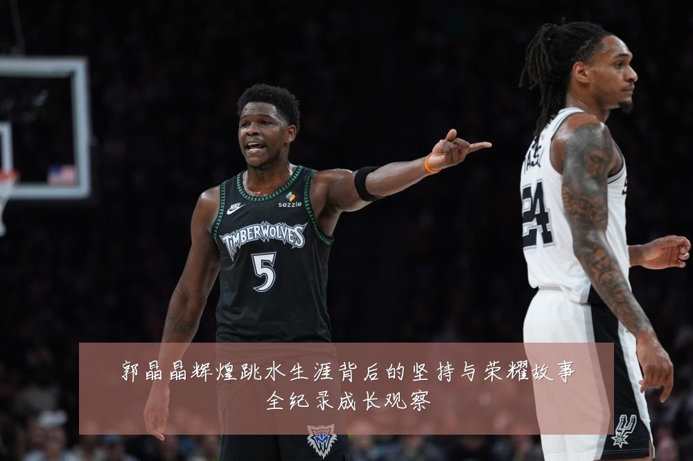 郭晶晶辉煌跳水生涯背后的坚持与荣耀故事全纪录成长观察
